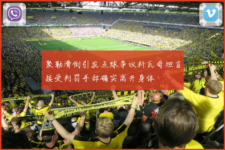 聚勒滑倒引发点球争议科瓦奇坦言接受判罚手部确实离开身体