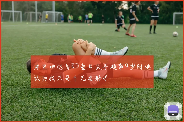 库里回忆与KD童年交手趣事9岁时他认为我只是个无名射手