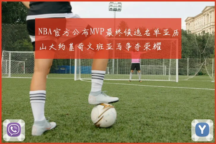 NBA官方公布MVP最终候选名单亚历山大约基奇文班亚马争夺荣耀