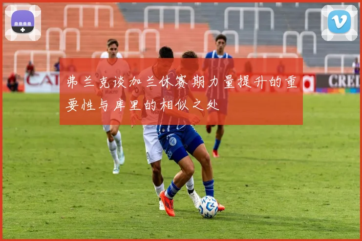 弗兰克谈加兰休赛期力量提升的重要性与库里的相似之处