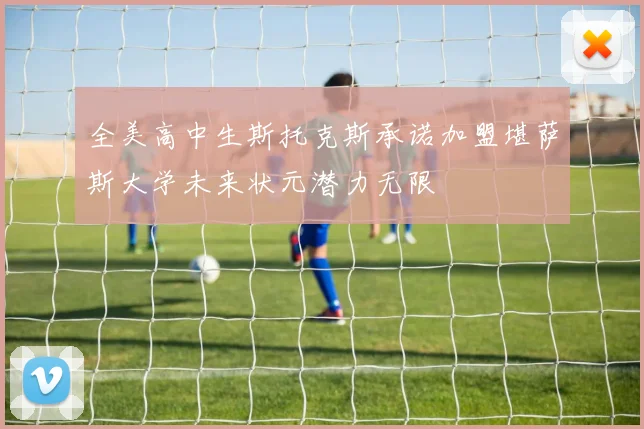 全美高中生斯托克斯承诺加盟堪萨斯大学未来状元潜力无限