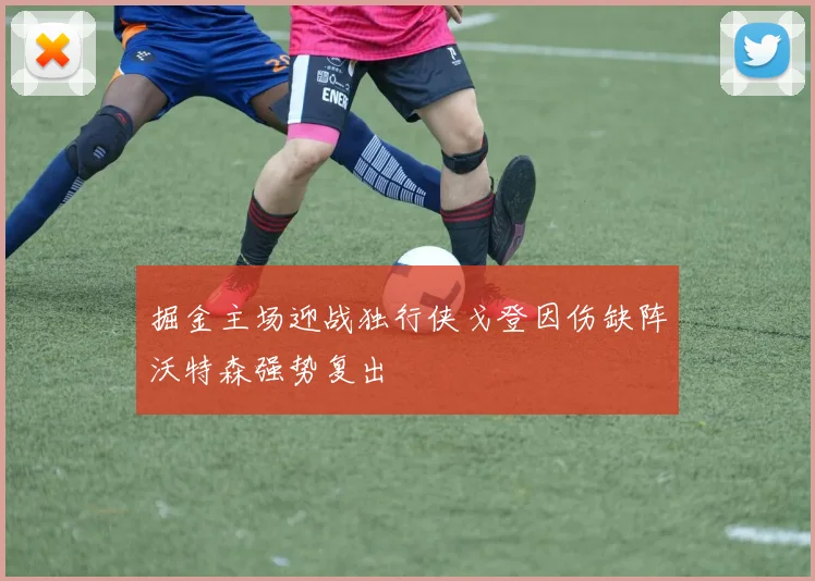掘金主场迎战独行侠戈登因伤缺阵沃特森强势复出