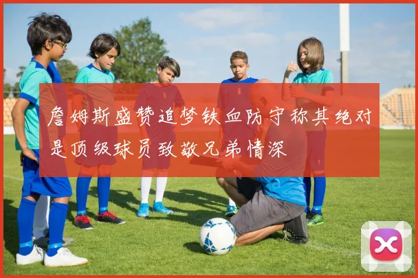 詹姆斯盛赞追梦铁血防守称其绝对是顶级球员致敬兄弟情深