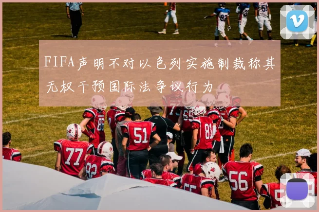 FIFA声明不对以色列实施制裁称其无权干预国际法争议行为