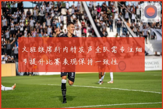 文班缺席科内特发声全队需专注细节提升比赛表现保持一致性
