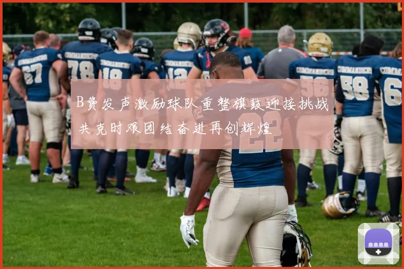 B费发声激励球队重整旗鼓迎接挑战共克时艰团结奋进再创辉煌