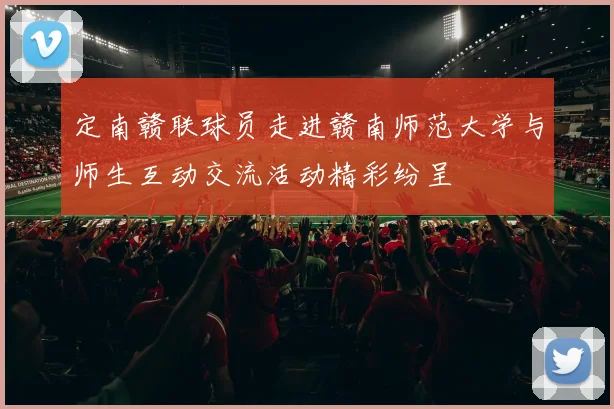 定南赣联球员走进赣南师范大学与师生互动交流活动精彩纷呈