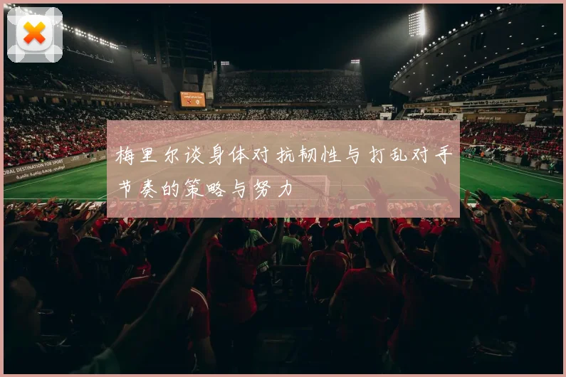 梅里尔谈身体对抗韧性与打乱对手节奏的策略与努力