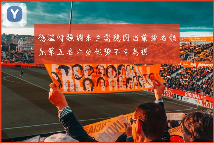 德温特强调米兰需稳固当前排名领先第五名六分优势不可忽视