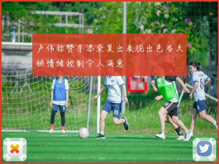卢伟称赞李添荣复出表现出色洛夫顿情绪控制令人满意