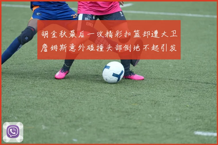 胡金秋最后一攻精彩扣篮却遭大卫詹姆斯意外碰撞头部倒地不起引发关注