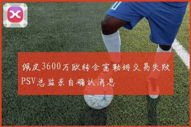 佩皮3600万欧转会富勒姆交易失败PSV总监亲自确认消息