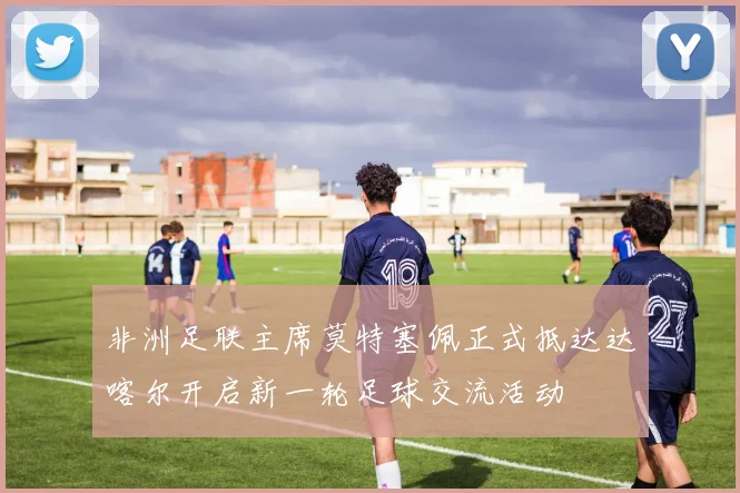 非洲足联主席莫特塞佩正式抵达达喀尔开启新一轮足球交流活动