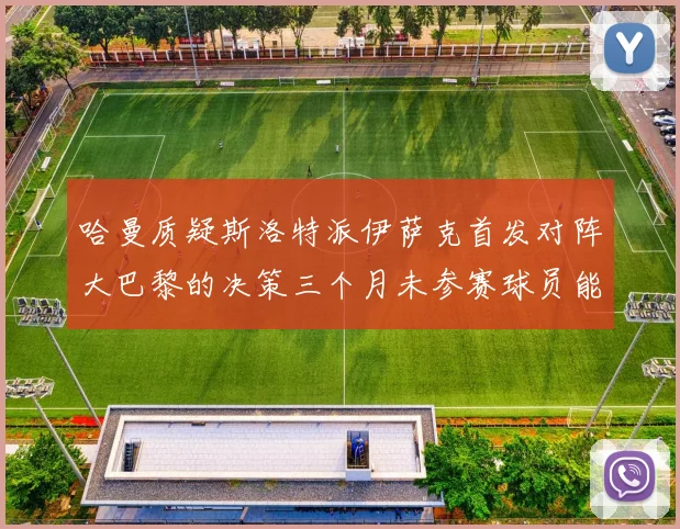 哈曼质疑斯洛特派伊萨克首发对阵大巴黎的决策三个月未参赛球员能否胜任