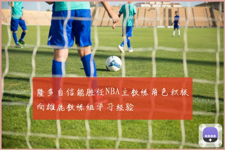 隆多自信能胜任NBA主教练角色积极向雄鹿教练组学习经验
