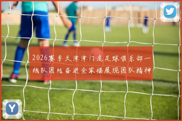 2026赛季天津津门虎足球俱乐部一线队团结奋进全家福展现团队精神与梦想追求