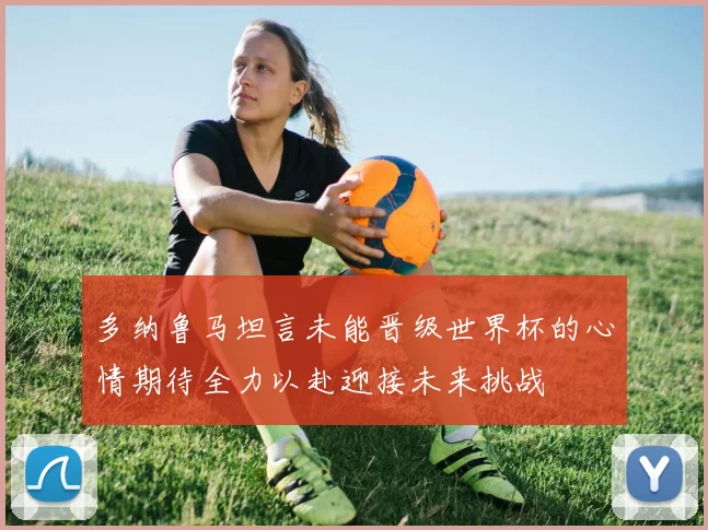 多纳鲁马坦言未能晋级世界杯的心情期待全力以赴迎接未来挑战