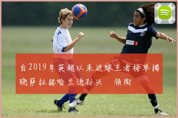 自2019年英超以来进球王者榜单揭晓萨拉赫哈兰德孙兴慜领衔
