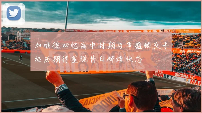 加福德回忆高中时期与华盛顿交手经历期待重现昔日辉煌状态