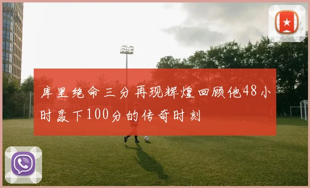 库里绝命三分再现辉煌回顾他48小时轰下100分的传奇时刻