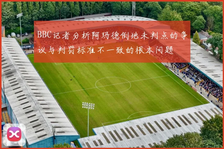 BBC记者分析阿玛德倒地未判点的争议与判罚标准不一致的根本问题