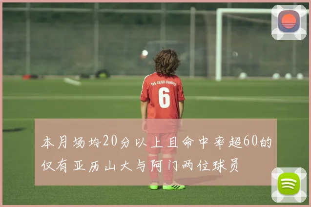本月场均20分以上且命中率超60的仅有亚历山大与阿门两位球员