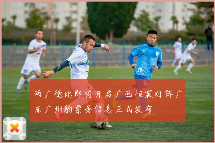 两广德比即将开启广西恒宸对阵广东广州豹票务信息正式发布
