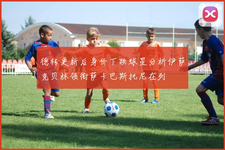德转更新后身价下跌球星分析伊萨克贝林领衔萨卡巴斯托尼在列
