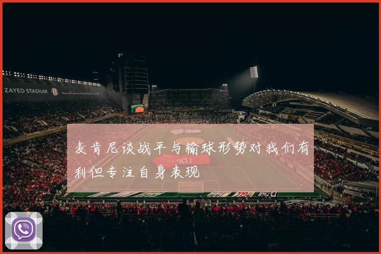 麦肯尼谈战平与输球形势对我们有利但专注自身表现