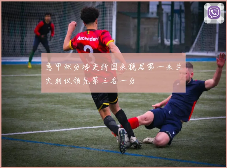 意甲积分榜更新国米稳居第一米兰失利仅领先第三名一分